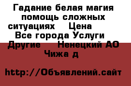 Гадание белая магия помощь сложных ситуациях  › Цена ­ 500 - Все города Услуги » Другие   . Ненецкий АО,Чижа д.